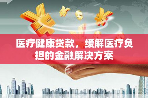 石拐医疗健康贷款，缓解医疗负担的金融解决方案