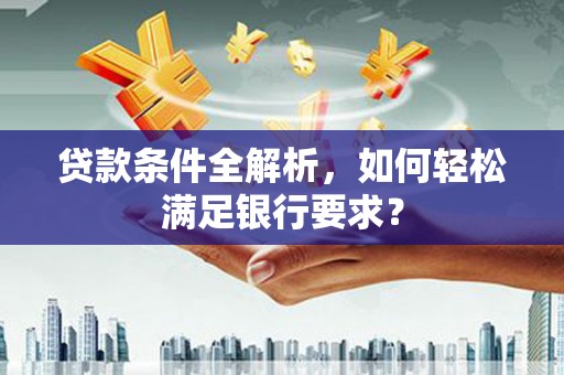 石拐贷款条件全解析，如何轻松满足银行要求？