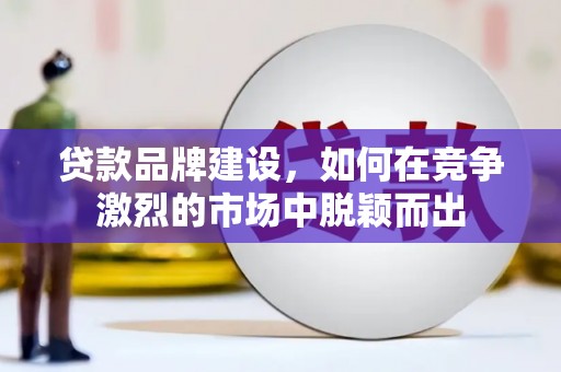 石拐贷款品牌建设，如何在竞争激烈的市场中脱颖而出