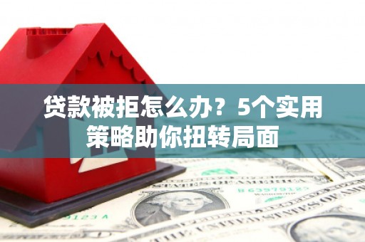 石拐贷款被拒怎么办？5个实用策略助你扭转局面