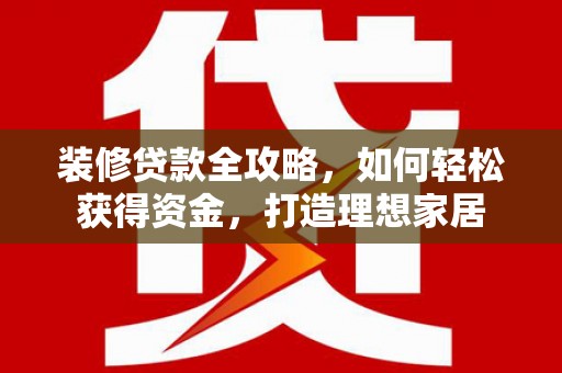 石拐装修贷款全攻略，如何轻松获得资金，打造理想家居