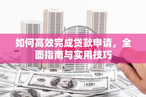 石拐如何高效完成贷款申请，全面指南与实用技巧