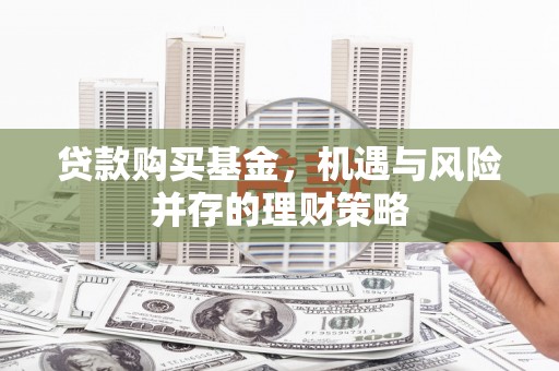 石拐贷款购买基金，机遇与风险并存的理财策略