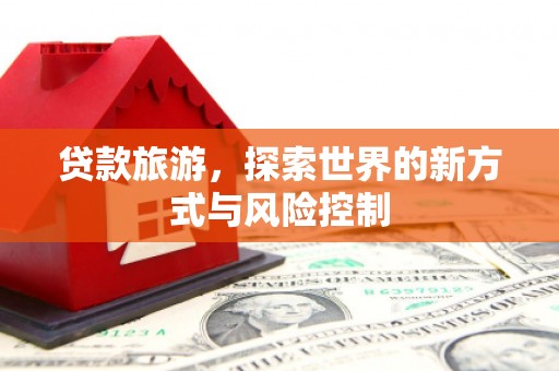 石拐贷款旅游，探索世界的新方式与风险控制