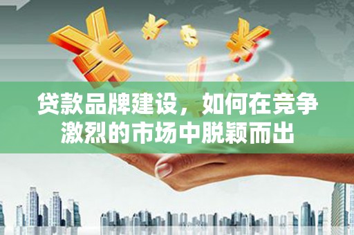 石拐贷款品牌建设，如何在竞争激烈的市场中脱颖而出