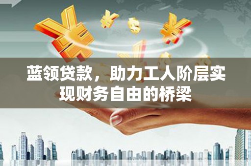石拐蓝领贷款，助力工人阶层实现财务自由的桥梁