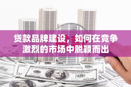 石拐贷款品牌建设，如何在竞争激烈的市场中脱颖而出