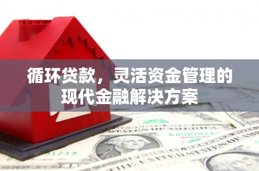 石拐循环贷款，灵活资金管理的现代金融解决方案