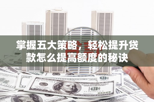 石拐掌握五大策略，轻松提升贷款怎么提高额度的秘诀