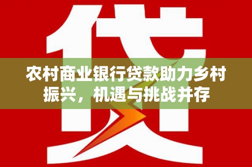 石拐农村商业银行贷款助力乡村振兴，机遇与挑战并存