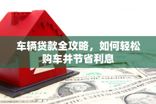 石拐车辆贷款全攻略，如何轻松购车并节省利息