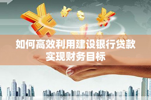 石拐如何高效利用建设银行贷款实现财务目标