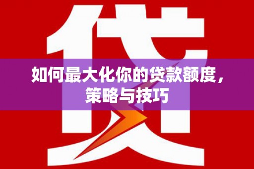 石拐如何最大化你的贷款额度，策略与技巧