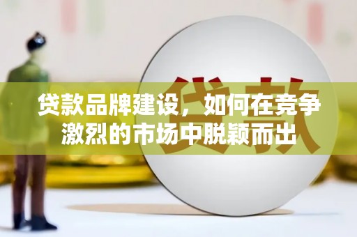 石拐贷款品牌建设，如何在竞争激烈的市场中脱颖而出
