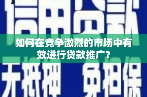 石拐如何在竞争激烈的市场中有效进行贷款推广？