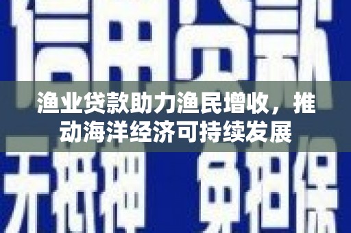 石拐渔业贷款助力渔民增收，推动海洋经济可持续发展