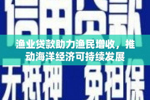 石拐渔业贷款助力渔民增收，推动海洋经济可持续发展