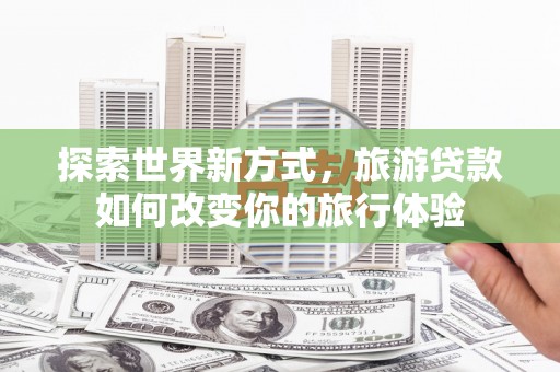 石拐探索世界新方式，旅游贷款如何改变你的旅行体验