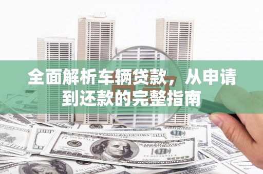 石拐全面解析车辆贷款，从申请到还款的完整指南