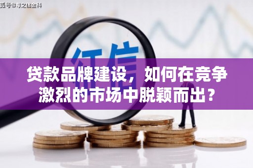 石拐贷款品牌建设，如何在竞争激烈的市场中脱颖而出？