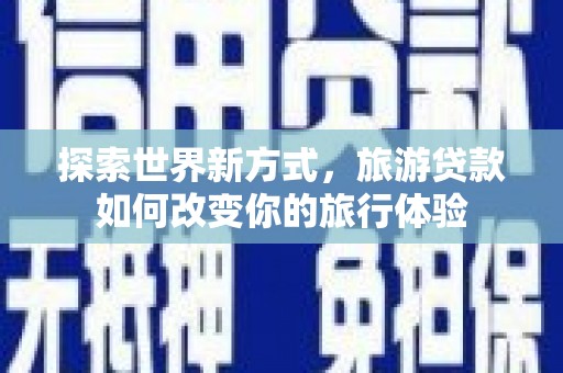 石拐探索世界新方式，旅游贷款如何改变你的旅行体验