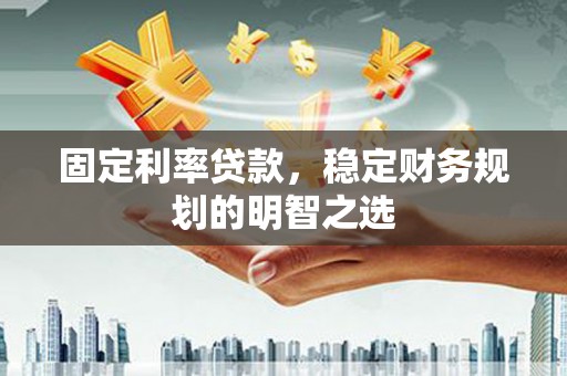 石拐固定利率贷款，稳定财务规划的明智之选