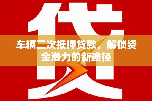 石拐车辆二次抵押贷款，解锁资金潜力的新途径