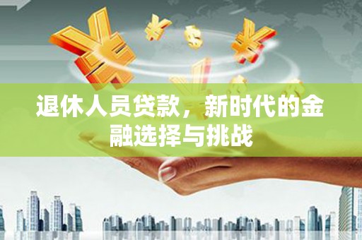 石拐退休人员贷款，新时代的金融选择与挑战