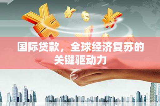 石拐国际贷款，全球经济复苏的关键驱动力