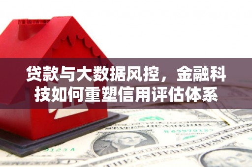 石拐贷款与大数据风控，金融科技如何重塑信用评估体系
