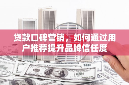 石拐贷款口碑营销，如何通过用户推荐提升品牌信任度