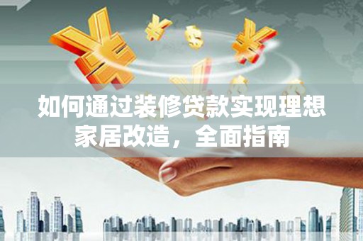 石拐如何通过装修贷款实现理想家居改造，全面指南