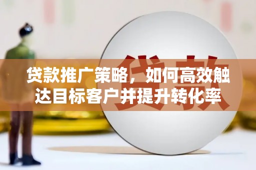 石拐贷款推广策略，如何高效触达目标客户并提升转化率