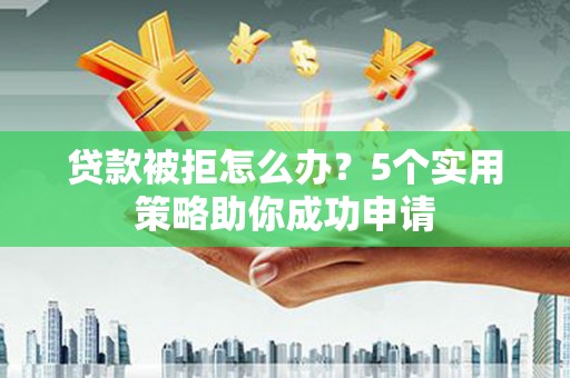 石拐贷款被拒怎么办？5个实用策略助你成功申请
