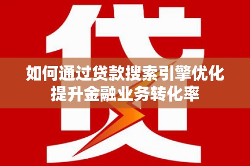 石拐如何通过贷款搜索引擎优化提升金融业务转化率