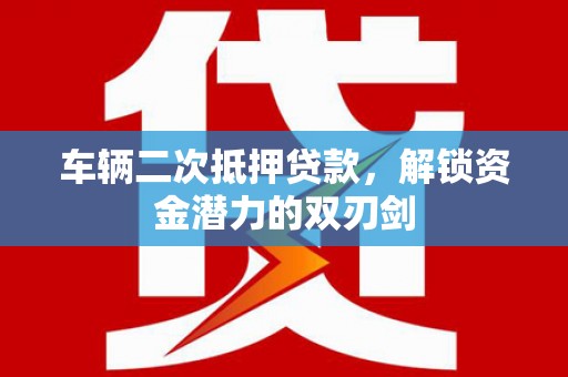 石拐车辆二次抵押贷款，解锁资金潜力的双刃剑
