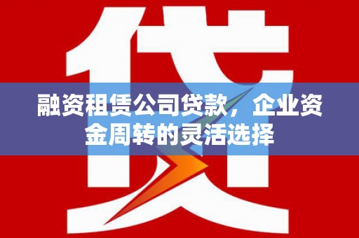 石拐融资租赁公司贷款，企业资金周转的灵活选择