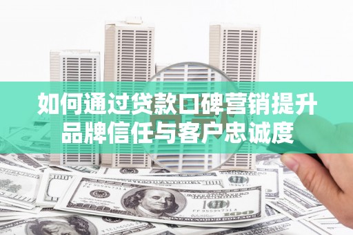 石拐如何通过贷款口碑营销提升品牌信任与客户忠诚度