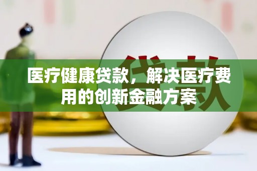 石拐医疗健康贷款，解决医疗费用的创新金融方案