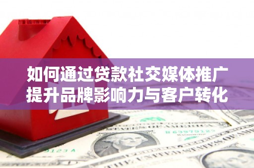 石拐如何通过贷款社交媒体推广提升品牌影响力与客户转化率