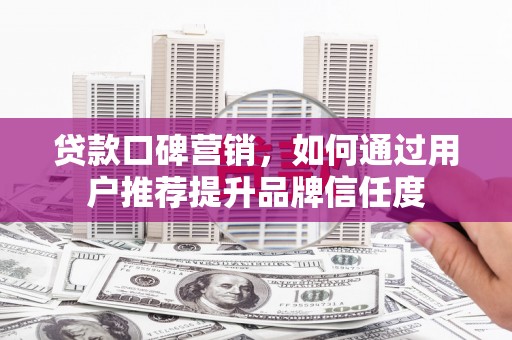 石拐贷款口碑营销，如何通过用户推荐提升品牌信任度
