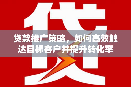 石拐贷款推广策略，如何高效触达目标客户并提升转化率