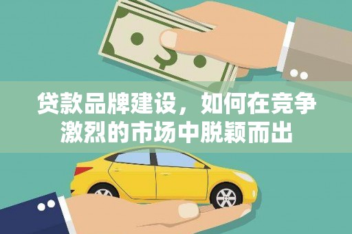 石拐贷款品牌建设，如何在竞争激烈的市场中脱颖而出