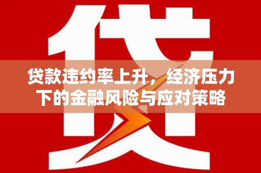 石拐贷款违约率上升，经济压力下的金融风险与应对策略