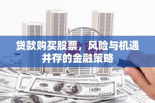 石拐贷款购买股票，风险与机遇并存的金融策略