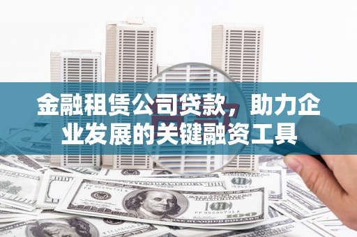 石拐金融租赁公司贷款，助力企业发展的关键融资工具