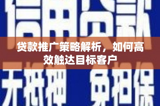 石拐贷款推广策略解析，如何高效触达目标客户