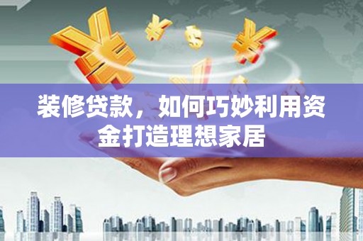 石拐装修贷款，如何巧妙利用资金打造理想家居