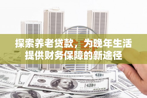 石拐探索养老贷款，为晚年生活提供财务保障的新途径