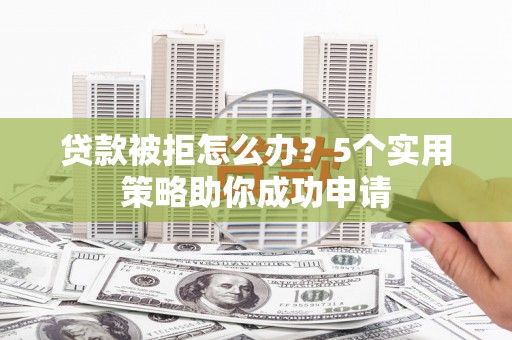 石拐贷款被拒怎么办？5个实用策略助你成功申请